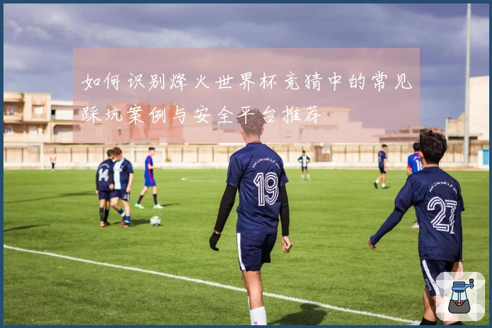 如何识别烽火世界杯竞猜中的常见踩坑案例与安全平台推荐