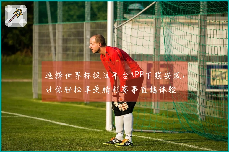选择世界杯投注平台APP下载安装，让你轻松享受精彩赛事直播体验