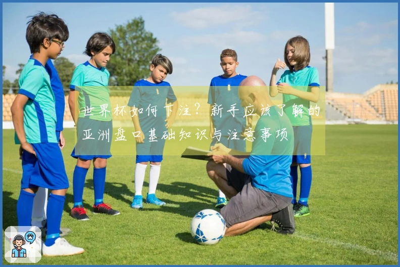 世界杯如何下注？新手应该了解的亚洲盘口基础知识与注意事项