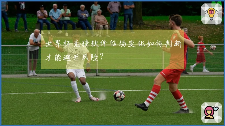 世界杯竞猜软件临场变化如何判断才能避开风险？