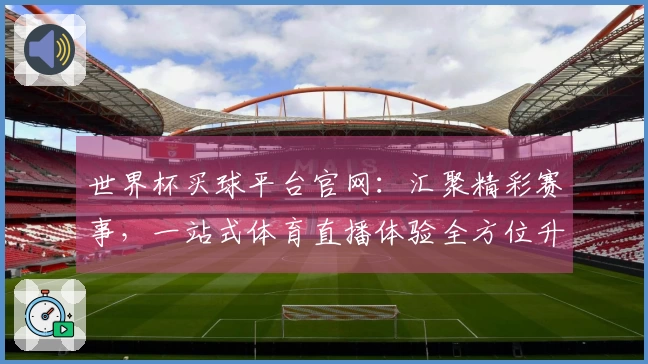 世界杯买球平台官网：汇聚精彩赛事，一站式体育直播体验全方位升级