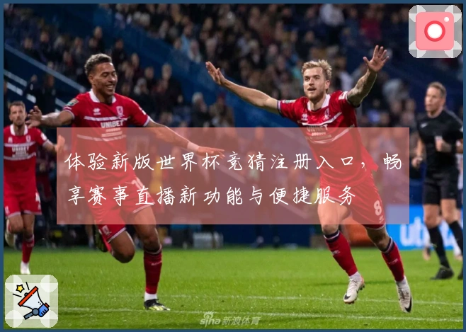 体验新版世界杯竞猜注册入口，畅享赛事直播新功能与便捷服务
