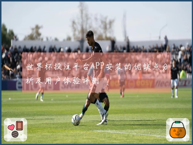 世界杯投注平台APP安装的优缺点分析及用户体验评测