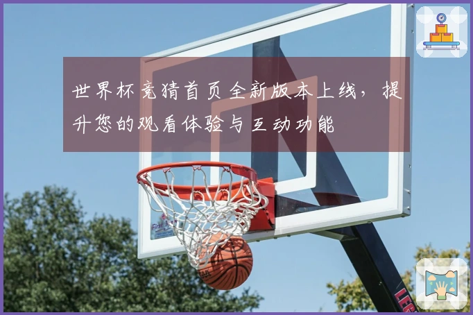 世界杯竞猜首页全新版本上线，提升您的观看体验与互动功能