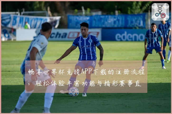 畅享世界杯竞猜APP下载的注册流程，轻松体验丰富功能与精彩赛事直播