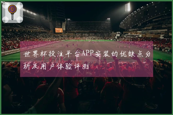 世界杯投注平台APP安装的优缺点分析及用户体验评测