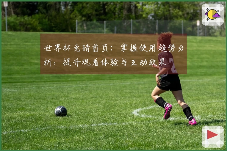 世界杯竞猜首页:掌握使用趋势分析,提升观看体验与互动效果