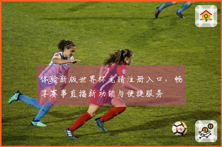 体验新版世界杯竞猜注册入口，畅享赛事直播新功能与便捷服务