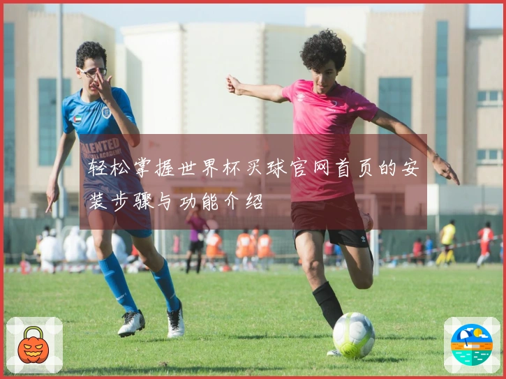 轻松掌握世界杯买球官网首页的安装步骤与功能介绍