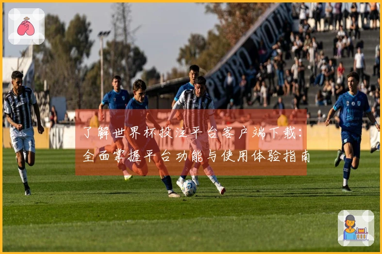 了解世界杯投注平台客户端下载：全面掌握平台功能与使用体验指南