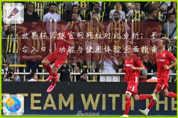 世界杯买球官网网址对比分析：平台入口、功能与使用体验全面指南